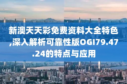 新澳天天彩免费资料大全特色,深入解析可靠性版OGI79.47.24的特点与应用