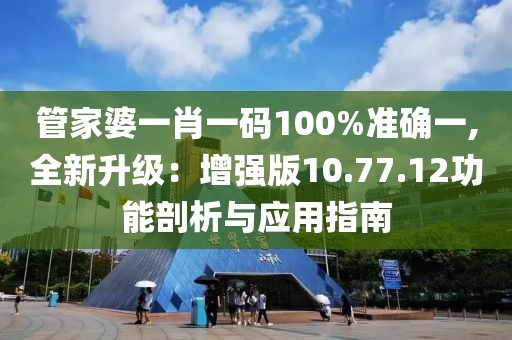 管家婆一肖一码100%准确一,全新升级：增强版10.77.12功能剖析与应用指南