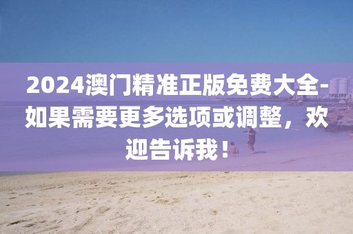 2024澳门精准正版免费大全-如果需要更多选项或调整，欢迎告诉我！