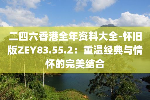 二四六香港全年资料大全-怀旧版ZEY83.55.2：重温经典与情怀的完美结合