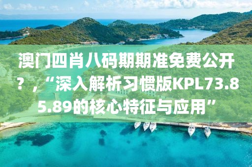 澳门四肖八码期期准免费公开？,“深入解析习惯版KPL73.85.89的核心特征与应用”