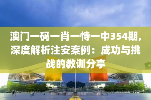 澳门一码一肖一恃一中354期,深度解析注安案例：成功与挑战的教训分享