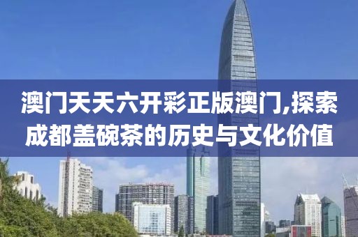 澳门天天六开彩正版澳门,探索成都盖碗茶的历史与文化价值