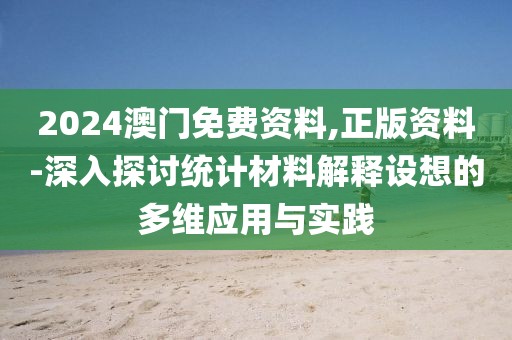 2024澳门免费资料,正版资料-深入探讨统计材料解释设想的多维应用与实践