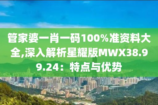 管家婆一肖一码100%准资料大全,深入解析星耀版MWX38.99.24：特点与优势