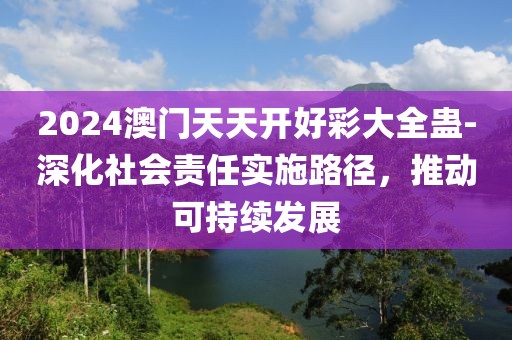 2024澳门天天开好彩大全蛊-深化社会责任实施路径，推动可持续发展