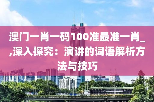 澳门一肖一码100准最准一肖_,深入探究：演讲的词语解析方法与技巧