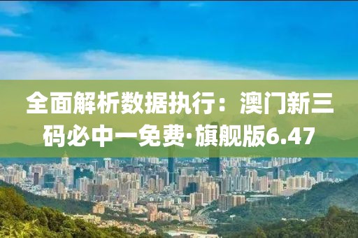 全面解析数据执行：澳门新三码必中一免费·旗舰版6.47