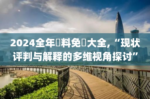 2024全年資料免費大全,“现状评判与解释的多维视角探讨”