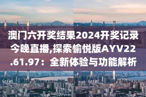 澳门六开奖结果2024开奖记录今晚直播,探索愉悦版AYV22.61.97：全新体验与功能解析