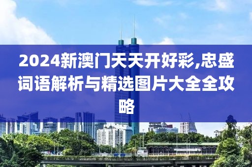 2024新澳门天天开好彩,忠盛词语解析与精选图片大全全攻略