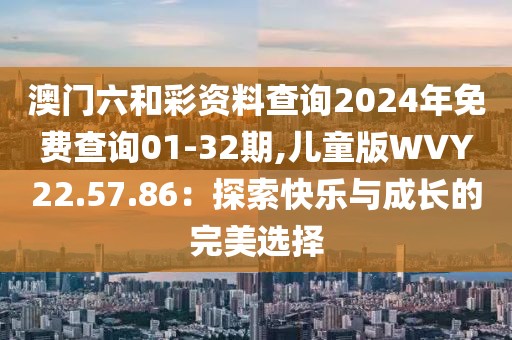 澳门六和彩资料查询2024年免费查询01-32期,儿童版WVY22.57.86：探索快乐与成长的完美选择