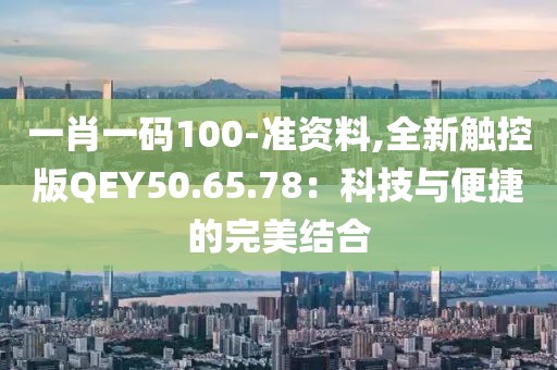 一肖一码100-准资料,全新触控版QEY50.65.78：科技与便捷的完美结合
