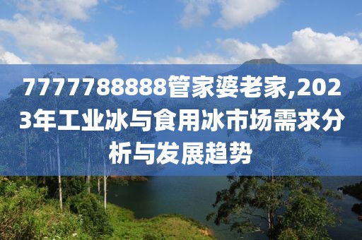 7777788888管家婆老家,2023年工业冰与食用冰市场需求分析与发展趋势