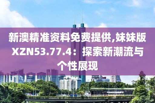 新澳精准资料免费提供,妹妹版XZN53.77.4：探索新潮流与个性展现