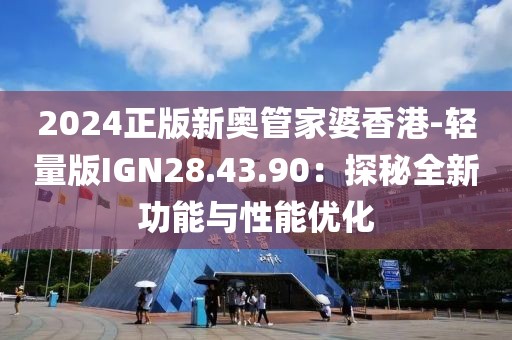 2024正版新奥管家婆香港-轻量版IGN28.43.90：探秘全新功能与性能优化