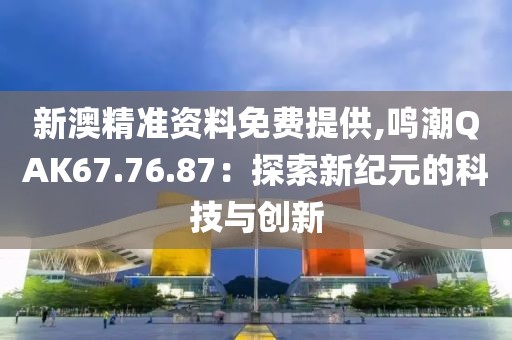 新澳精准资料免费提供,鸣潮QAK67.76.87：探索新纪元的科技与创新