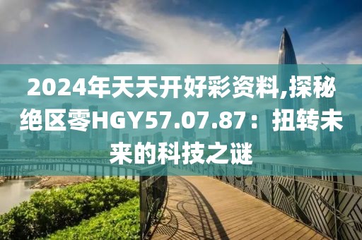 2024年天天开好彩资料,探秘绝区零HGY57.07.87：扭转未来的科技之谜