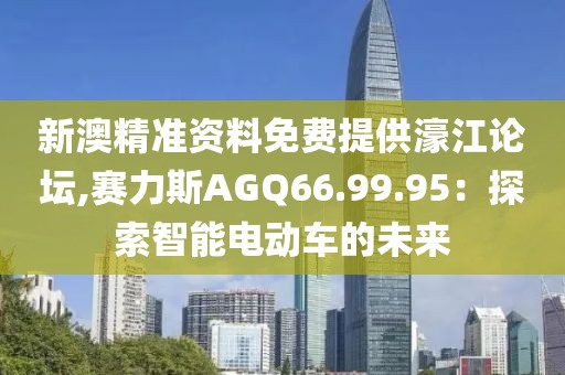 新澳精准资料免费提供濠江论坛,赛力斯AGQ66.99.95：探索智能电动车的未来