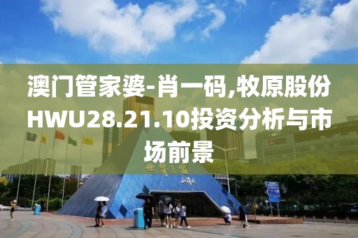 澳门管家婆-肖一码,牧原股份HWU28.21.10投资分析与市场前景