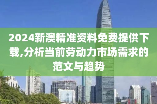 2024新澳精准资料免费提供下载,分析当前劳动力市场需求的范文与趋势