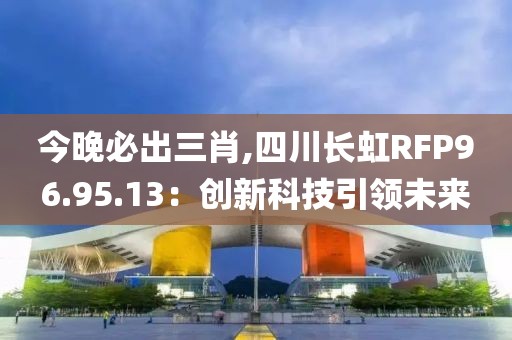 今晚必出三肖,四川长虹RFP96.95.13：创新科技引领未来