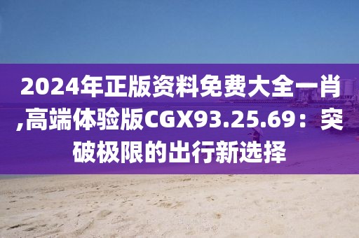 2024年正版资料免费大全一肖,高端体验版CGX93.25.69：突破极限的出行新选择