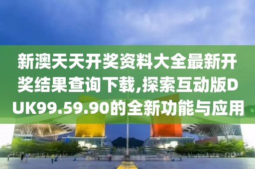 新澳天天开奖资料大全最新开奖结果查询下载,探索互动版DUK99.59.90的全新功能与应用