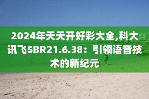 2024年天天开好彩大全,科大讯飞SBR21.6.38：引领语音技术的新纪元