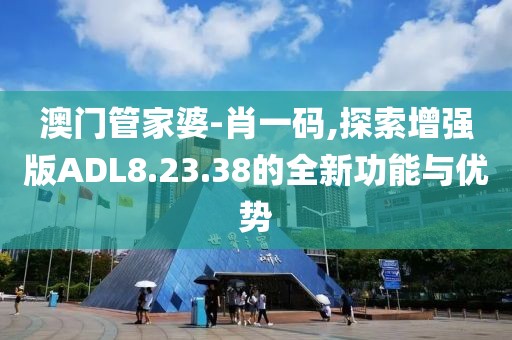 澳门管家婆-肖一码,探索增强版ADL8.23.38的全新功能与优势