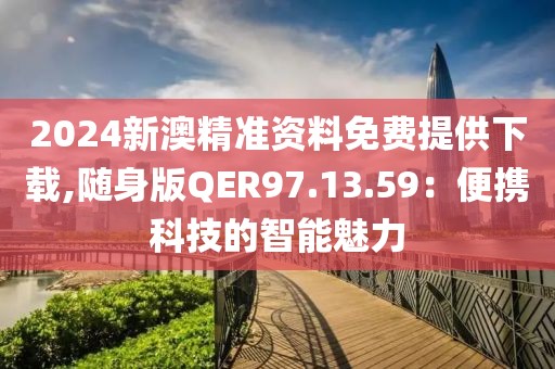 2024新澳精准资料免费提供下载,随身版QER97.13.59：便携科技的智能魅力