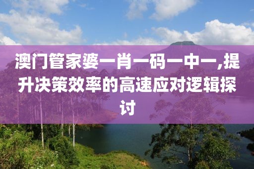澳门管家婆一肖一码一中一,提升决策效率的高速应对逻辑探讨