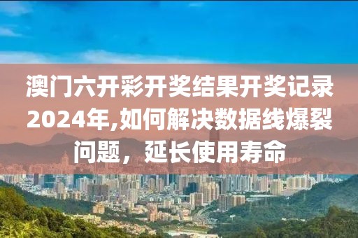 澳门六开彩开奖结果开奖记录2024年,如何解决数据线爆裂问题，延长使用寿命