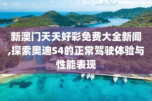 新澳门天夭好彩免费大全新闻,探索奥迪S4的正常驾驶体验与性能表现