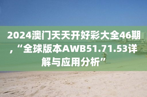 2024澳门天天开好彩大全46期,“全球版本AWB51.71.53详解与应用分析”