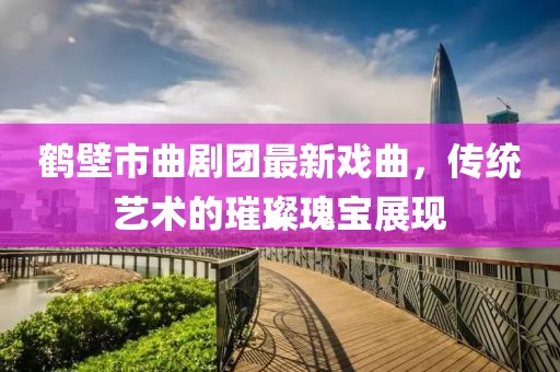 鹤壁市曲剧团最新戏曲，传统艺术的璀璨瑰宝展现