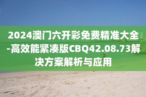 2024澳门六开彩免费精准大全-高效能紧凑版CBQ42.08.73解决方案解析与应用