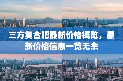 三方复合肥最新价格概览，最新价格信息一览无余
