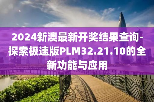 2024新澳最新开奖结果查询-探索极速版PLM32.21.10的全新功能与应用