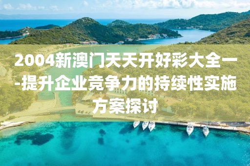 2004新澳门天天开好彩大全一-提升企业竞争力的持续性实施方案探讨