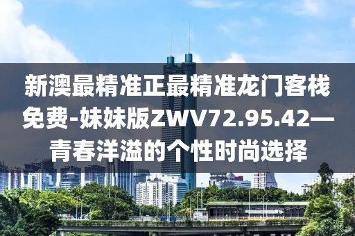 新澳最精准正最精准龙门客栈免费-妹妹版ZWV72.95.42—青春洋溢的个性时尚选择