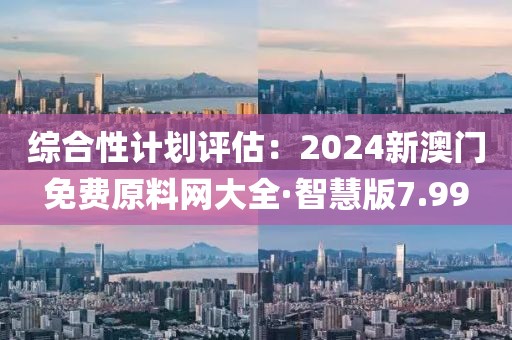 综合性计划评估：2024新澳门免费原料网大全·智慧版7.99