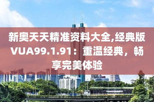 新奥天天精准资料大全,经典版VUA99.1.91：重温经典，畅享完美体验