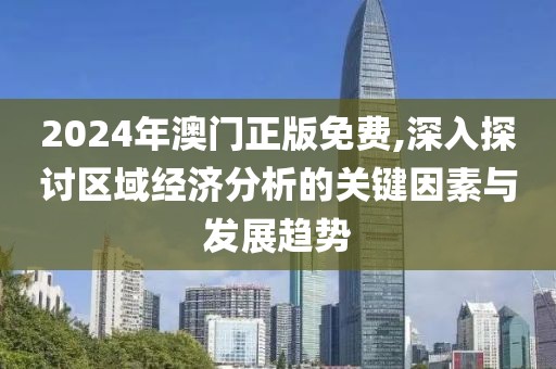 2024年澳门正版免费,深入探讨区域经济分析的关键因素与发展趋势