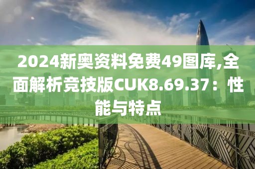 2024新奥资料免费49图库,全面解析竞技版CUK8.69.37：性能与特点
