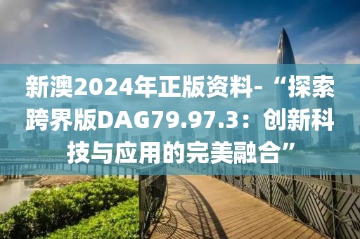 新澳2024年正版资料-“探索跨界版DAG79.97.3：创新科技与应用的完美融合”