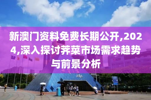 新澳门资料免费长期公开,2024,深入探讨荠菜市场需求趋势与前景分析