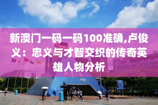 新澳门一码一码100准确,卢俊义：忠义与才智交织的传奇英雄人物分析