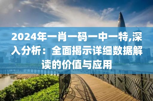 2024年一肖一码一中一特,深入分析：全面揭示详细数据解读的价值与应用