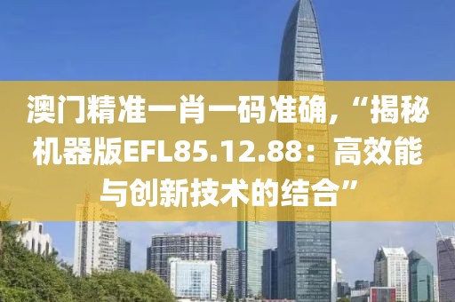 澳门精准一肖一码准确,“揭秘机器版EFL85.12.88：高效能与创新技术的结合”